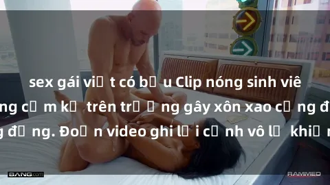 sex gái việt có bầu Clip nóng sinh viên gây sốc: Hành động cấm kỵ trên trường gây xôn xao cộng đồng. Đoạn video ghi lại cảnh vô lễ khiến dư luận bức xúc.