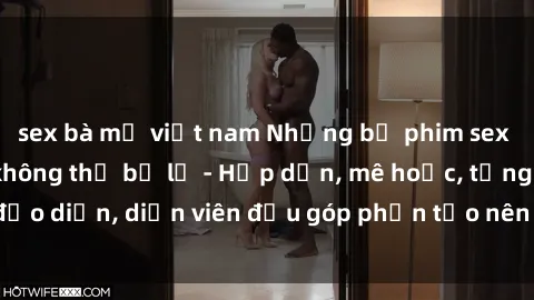 sex bà mẹ việt nam Những bộ phim sex gái già đỉnh cao không thể bỏ lỡ - Hấp dẫn, mê hoặc, từng đạo diễn, diễn viên đều góp phần tạo nên sự hấp dẫn, kích thích.