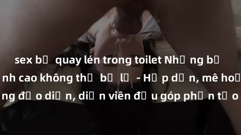 sex bị quay lén trong toilet Những bộ phim sex gái già đỉnh cao không thể bỏ lỡ - Hấp dẫn, mê hoặc, từng đạo diễn, diễn viên đều góp phần tạo nên sự hấp dẫn, kích thích.