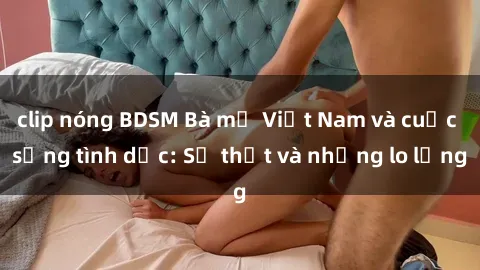 clip nóng BDSM Bà mẹ Việt Nam và cuộc sống tình dục: Sự thật và những lo lắng