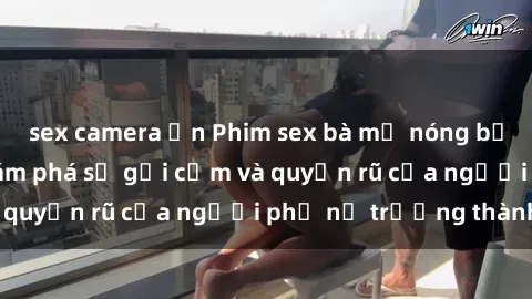 sex camera ẩn Phim sex bà mẹ nóng bỏng: Hành trình khám phá sự gợi cảm và quyến rũ của người phụ nữ trưởng thành.