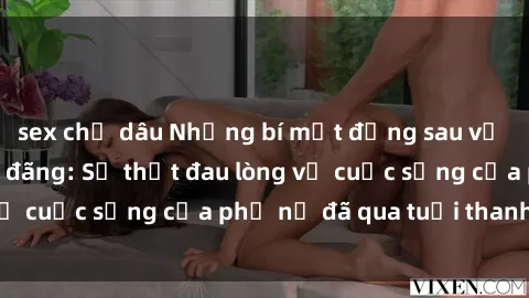 sex chị dâu Những bí mật đằng sau vẻ ngoài gái già dâm đãng: Sự thật đau lòng về cuộc sống của phụ nữ đã qua tuổi thanh xuân