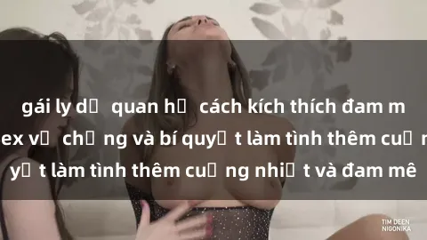 gái ly dị quan hệ cách kích thích đam mê trong hôn nhân: Sex vợ chồng và bí quyết làm tình thêm cuồng nhiệt và đam mê