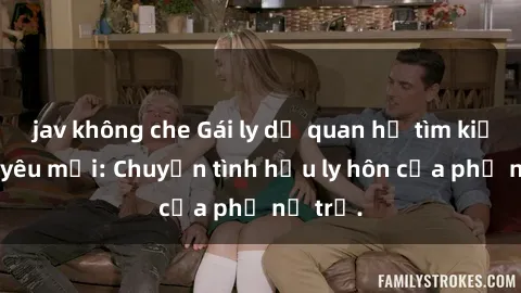 jav không che Gái ly dị quan hệ tìm kiếm tình yêu mới: Chuyện tình hậu ly hôn của phụ nữ trẻ.