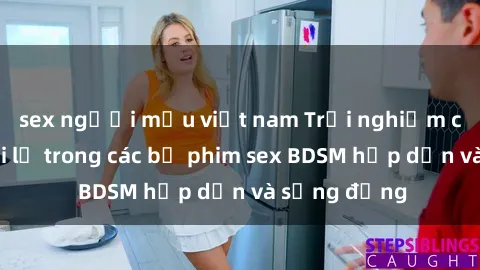 sex người mẫu việt nam Trải nghiệm cảm giác mới lạ trong các bộ phim sex BDSM hấp dẫn và sống động