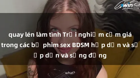 quay lén làm tình Trải nghiệm cảm giác mới lạ trong các bộ phim sex BDSM hấp dẫn và sống động