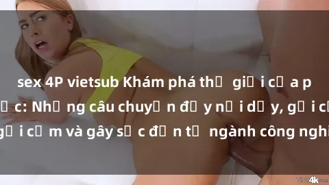 sex 4P vietsub Khám phá thế giới của phim sex nô lệ tình dục: Những câu chuyện đầy nổi dậy, gợi cảm và gây sốc đến từ ngành công nghiệp giải trí đen tối