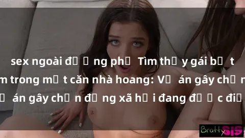 sex ngoài đường phố Tìm thấy gái bị trói và bị hiếp dâm trong một căn nhà hoang: Vụ án gây chấn động xã hội đang được điều tra vào.