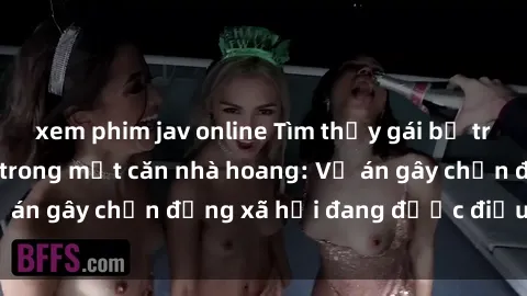 xem phim jav online Tìm thấy gái bị trói và bị hiếp dâm trong một căn nhà hoang: Vụ án gây chấn động xã hội đang được điều tra vào.