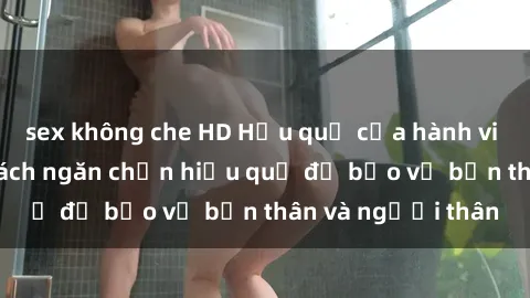 sex không che HD Hậu quả của hành vi bạo dâm sex và cách ngăn chặn hiệu quả để bảo vệ bản thân và người thân