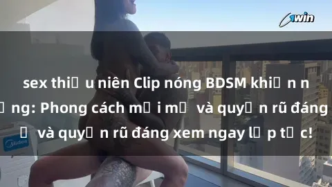 sex thiếu niên Clip nóng BDSM khiến người xem phát cuồng: Phong cách mới mẻ và quyến rũ đáng xem ngay lập tức!