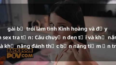 gái bị trói làm tình Kinh hoàng và đầy kích thích với phim sex tra tấn: Câu chuyện đen tối và khả năng đánh thức bản năng tiềm ẩn trong con người
