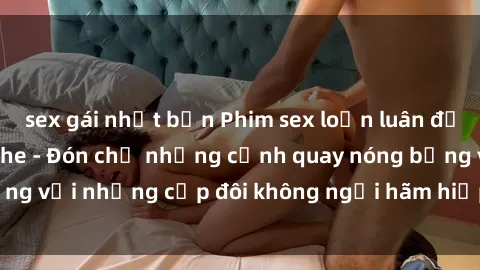sex gái nhật bản Phim sex loạn luân đầy kích thích không che - Đón chờ những cảnh quay nóng bỏng với những cặp đôi không ngại hãm hiếp gia đình trong lòng