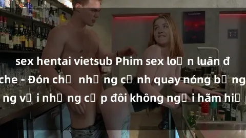 sex hentai vietsub Phim sex loạn luân đầy kích thích không che - Đón chờ những cảnh quay nóng bỏng với những cặp đôi không ngại hãm hiếp gia đình trong lòng