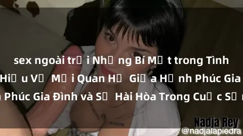 sex ngoài trời Những Bí Mật trong Tình Dục Gia Đình: Tìm Hiểu Về Mối Quan Hệ Giữa Hạnh Phúc Gia Đình và Sự Hài Hòa Trong Cuộc Sống Tình Dục