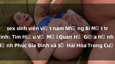 sex sinh viên việt nam Những Bí Mật trong Tình Dục Gia Đình: Tìm Hiểu Về Mối Quan Hệ Giữa Hạnh Phúc Gia Đình và Sự Hài Hòa Trong Cuộc Sống Tình Dục