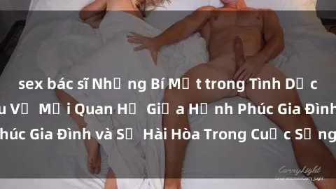 sex bác sĩ Những Bí Mật trong Tình Dục Gia Đình: Tìm Hiểu Về Mối Quan Hệ Giữa Hạnh Phúc Gia Đình và Sự Hài Hòa Trong Cuộc Sống Tình Dục