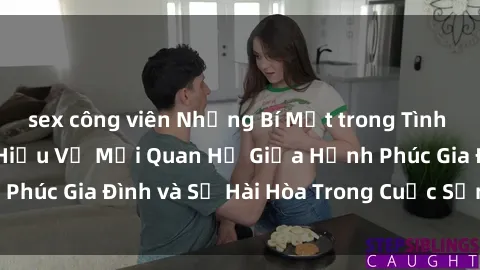 sex công viên Những Bí Mật trong Tình Dục Gia Đình: Tìm Hiểu Về Mối Quan Hệ Giữa Hạnh Phúc Gia Đình và Sự Hài Hòa Trong Cuộc Sống Tình Dục