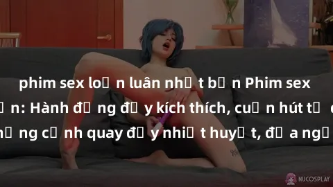 phim sex loạn luân nhật bản Phim sex loạn luân Nhật Bản: Hành động đầy kích thích, cuốn hút từ đầu đến cuối. Những cảnh quay đầy nhiệt huyết, đưa người xem vào thế giới độc đáo của tình thân. Đừng bỏ 