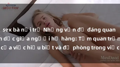 sex bà nội trợ Những vấn đề đáng quan tâm về quan hệ tình dục giữa người họ hàng: Tầm quan trọng của việc hiểu biết và đề phòng trong việc tiếp xúc trong gia đình.