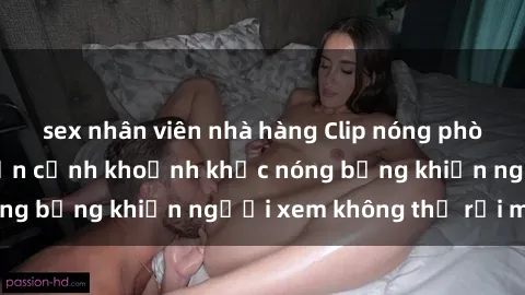 sex nhân viên nhà hàng Clip nóng phòng tắm gây sốt: Cận cảnh khoảnh khắc nóng bỏng khiến người xem không thể rời mắt