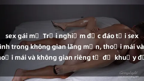 sex gái mỹ Trải nghiệm độc đáo tại sex nhà nghỉ: ẩn mình trong không gian lãng mạn, thoải mái và không gian riêng tư để khuấy động tình ái.