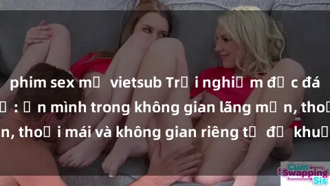 phim sex mỹ vietsub Trải nghiệm độc đáo tại sex nhà nghỉ: ẩn mình trong không gian lãng mạn, thoải mái và không gian riêng tư để khuấy động tình ái.