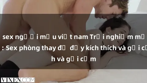sex người mẫu việt nam Trải nghiệm mới lạ: Sex phòng thay đồ đầy kích thích và gợi cảm