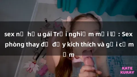 sex nữ hầu gái Trải nghiệm mới lạ: Sex phòng thay đồ đầy kích thích và gợi cảm