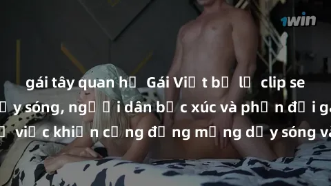 gái tây quan hệ Gái Việt bị lộ clip sex khiến dư luận dậy sóng, người dân bức xúc và phản đối gay gắt. Sự việc khiến cộng đồng mạng dậy sóng và yêu cầu xử lý nghiêm ngặt.