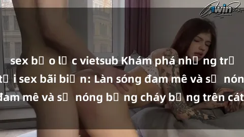 sex bạo lực vietsub Khám phá những trải nghiệm độc đáo tại sex bãi biển: Làn sóng đam mê và sự nóng bỏng cháy bỏng trên cát trắng