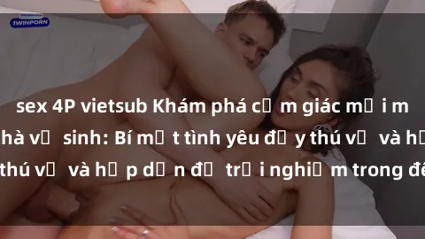 sex 4P vietsub Khám phá cảm giác mới mẻ với sex trong nhà vệ sinh: Bí mật tình yêu đầy thú vị và hấp dẫn để trải nghiệm trong đêm hôm nay!