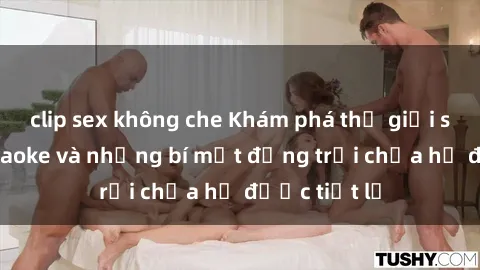clip sex không che Khám phá thế giới sex quán karaoke và những bí mật động trời chưa hề được tiết lộ
