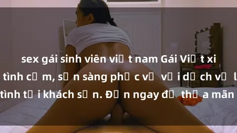 sex gái sinh viên việt nam Gái Việt xinh đẹp, nồng nàn tình cảm, sẵn sàng phục vụ với dịch vụ làm tình tại khách sạn. Đến ngay để thỏa mãn mọi khao khát của bạn!