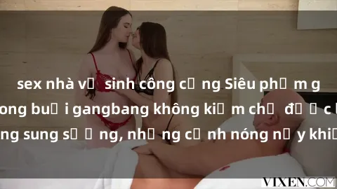 sex nhà vệ sinh công cộng Siêu phẩm gái Việt tham gia trong buổi gangbang không kiềm chế được lòng sung sướng, những cảnh nóng nảy khiến ai cũng phải mãn nhãn