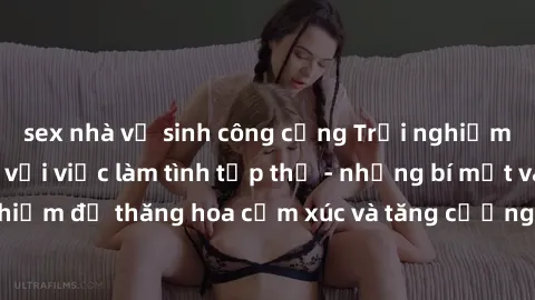 sex nhà vệ sinh công cộng Trải nghiệm hứng khởi cùng với việc làm tình tập thể - những bí mật và kinh nghiệm để thăng hoa cảm xúc và tăng cường sự gắn kết trong mối quan hệ