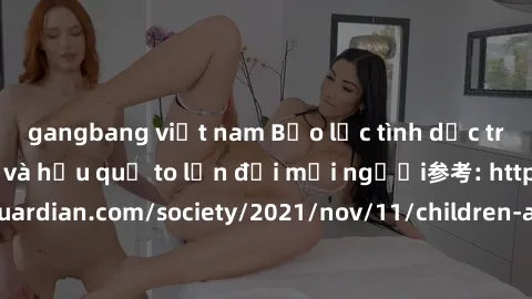 gangbang việt nam Bạo lực tình dục trong nhóm: nguy cơ và hậu quả to lớn đối mọi người参考: https://www.theguardian.com/society/2021/nov/11/children-as-young-as-four-are-being-sexually-abused-by-groups-