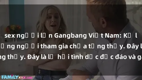 sex người lớn Gangbang Việt Nam: Kỷ lục mới với số lượng người tham gia chưa từng thấy. Đây là lễ hội tình dục độc đáo và gây sốc.