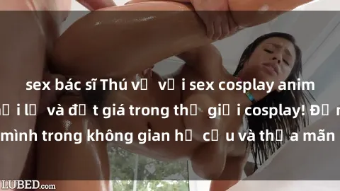 sex bác sĩ Thú vị với sex cosplay anime: Trải nghiệm mới lạ và đắt giá trong thế giới cosplay! Đắm mình trong không gian hư cấu và thỏa mãn niềm đam mê của bạn!