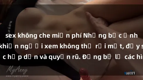 sex không che miễn phí Những bức ảnh sexy tá gợi cảm khiến người xem không thể rời mắt, đầy sức hấp dẫn và quyến rũ. Đừng bỏ lỡ các hình ảnh nóng bỏng này!