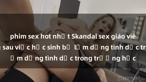 phim sex hot nhất Skandal sex giáo viên: Sự thật đằng sau việc học sinh bị lạm dụng tình dục trong trường học