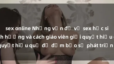 sex online Những vấn đề về sex học sinh: Các yếu tố ảnh hưởng và cách giáo viên giải quyết hiệu quả để đảm bảo sự phát triển toàn diện.