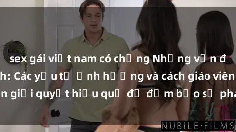 sex gái việt nam có chồng Những vấn đề về sex học sinh: Các yếu tố ảnh hưởng và cách giáo viên giải quyết hiệu quả để đảm bảo sự phát triển toàn diện.