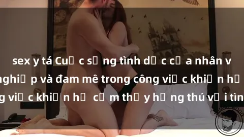 sex y tá Cuộc sống tình dục của nhân viên văn phòng: Sự nghiệp và đam mê trong công việc khiến họ cảm thấy hứng thú với tình dục?