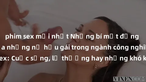 phim sex mới nhất Những bí mật đằng sau cuộc sống của những nữ hầu gái trong ngành công nghiệp sex: Cuộc sống, lẽ thường hay những khó khăn mà họ phải đối mặt.