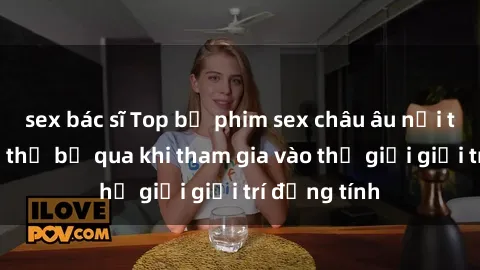 sex bác sĩ Top bộ phim sex châu âu nổi tiếng không thể bỏ qua khi tham gia vào thế giới giải trí đồng tính