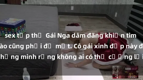 sex tập thể Gái Nga dâm đãng khiến tim bất cứ chàng trai nào cũng phải đỏ mặt. Cô gái xinh đẹp này đã chứng minh rằng không ai có thể cưỡng lại khi cô làm tình đắm say.