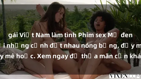 gái Việt Nam làm tình Phim sex Mỹ đen: phút mãnh liệt với những cảnh địt nhau nóng bỏng, đầy mê hoặc. Xem ngay để thỏa mãn cơn khát tình dục của bạn!
