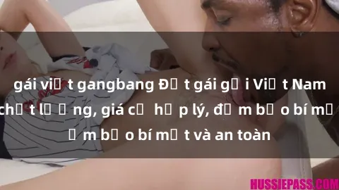 gái việt gangbang Đặt gái gọi Việt Nam: Dịch vụ chất lượng, giá cả hợp lý, đảm bảo bí mật và an toàn