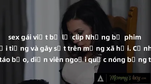 sex gái việt bị lộ clip Những bộ phim sex ngoại quốc nổi tiếng và gây sốt trên mạng xã hội. Cảnh quay táo bạo, diễn viên ngoại quốc nóng bỏng trong các tác phẩm đỉnh cao.